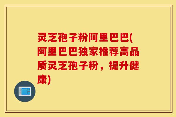 灵芝孢子粉阿里巴巴(阿里巴巴独家推荐高品质灵芝孢子粉,提升健康)-第1张图片-灵芝之家 灵芝孢子粉阿里巴巴(阿里巴巴独家推荐高品质灵芝孢子粉,提升健康)-第1张图片-灵芝之家