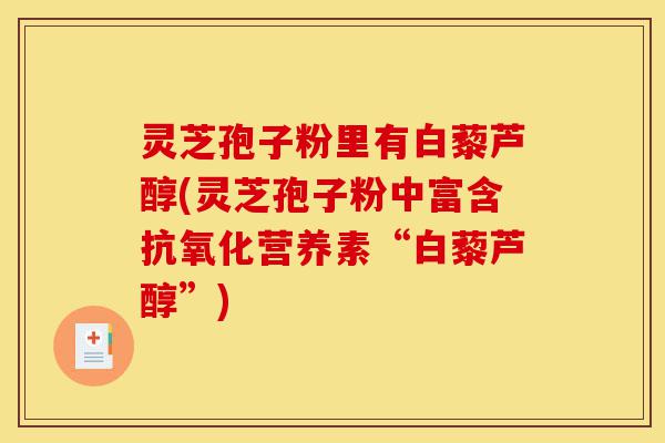 灵芝孢子粉里有白藜芦醇(灵芝孢子粉中富含抗氧化营养素“白藜芦醇”)-第1张图片-灵芝之家 灵芝孢子粉里有白藜芦醇(灵芝孢子粉中富含抗氧化营养素“白藜芦醇”)-第1张图片-灵芝之家