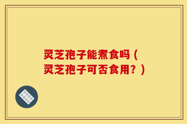 灵芝孢子能煮食吗 (灵芝孢子可否食用?)-第1张图片-灵芝之家 灵芝孢子能煮食吗 (灵芝孢子可否食用?)-第1张图片-灵芝之家