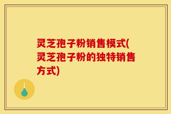 灵芝孢子粉销售模式(灵芝孢子粉的独特销售方式)-第1张图片-灵芝之家 灵芝孢子粉销售模式(灵芝孢子粉的独特销售方式)-第1张图片-灵芝之家