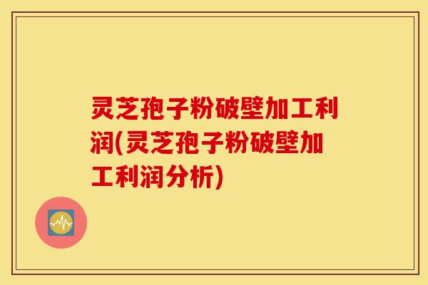 灵芝孢子粉破壁加工利润(灵芝孢子粉破壁加工利润分析)-第1张图片-灵芝之家