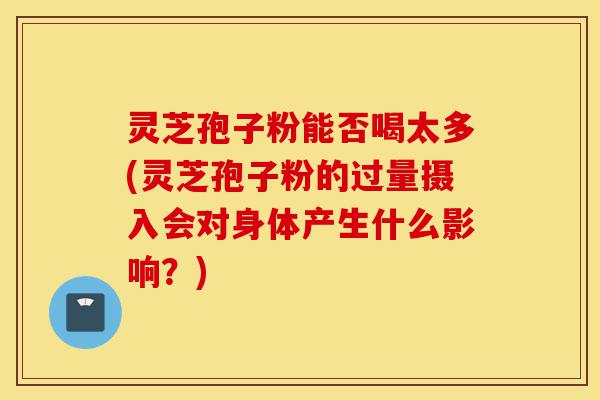 灵芝孢子粉能否喝太多(灵芝孢子粉的过量摄入会对身体产生什么影响?)-第1张图片-灵芝之家 灵芝孢子粉能否喝太多(灵芝孢子粉的过量摄入会对身体产生什么影响?)-第1张图片-灵芝之家