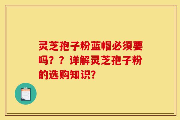 灵芝孢子粉蓝帽必须要吗??详解灵芝孢子粉的选购知识?-第1张图片-灵芝之家 灵芝孢子粉蓝帽必须要吗??详解灵芝孢子粉的选购知识?-第1张图片-灵芝之家