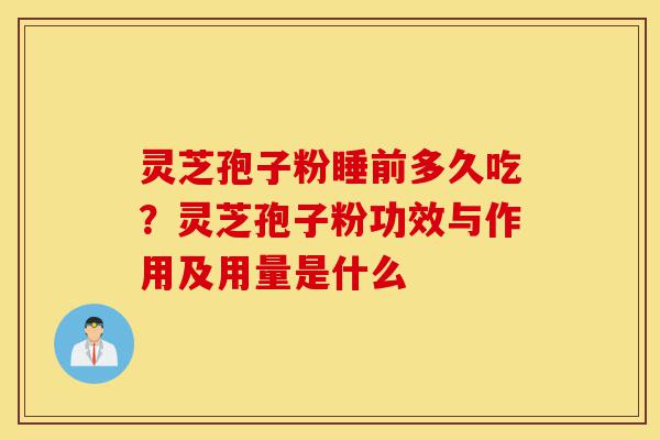 灵芝孢子粉睡前多久吃？灵芝孢子粉功效与作用及用量是什么-第1张图片-灵芝之家