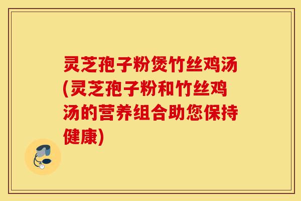 灵芝孢子粉煲竹丝鸡汤(灵芝孢子粉和竹丝鸡汤的营养组合助您保持健康)-第1张图片-灵芝之家 灵芝孢子粉煲竹丝鸡汤(灵芝孢子粉和竹丝鸡汤的营养组合助您保持健康)-第1张图片-灵芝之家