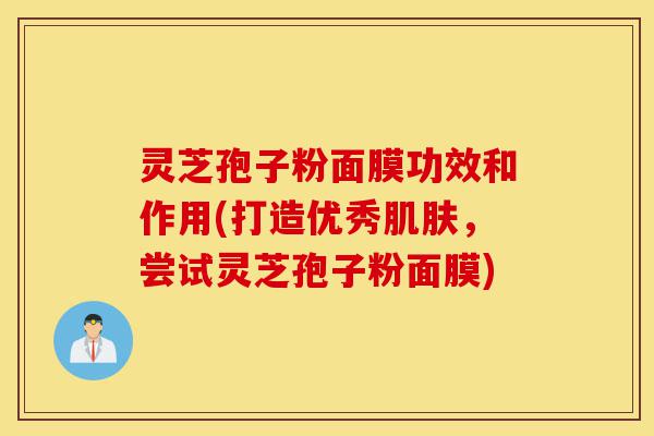 灵芝孢子粉面膜功效和作用(打造优秀肌肤,尝试灵芝孢子粉面膜)-第1张图片-灵芝之家 灵芝孢子粉面膜功效和作用(打造优秀肌肤,尝试灵芝孢子粉面膜)-第1张图片-灵芝之家