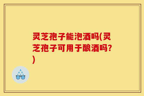 灵芝孢子能泡酒吗(灵芝孢子可用于酿酒吗？)-第1张图片-灵芝之家
