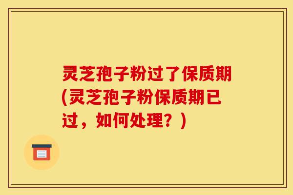 灵芝孢子粉过了保质期(灵芝孢子粉保质期已过,如何处理?)-第1张图片-灵芝之家 灵芝孢子粉过了保质期(灵芝孢子粉保质期已过,如何处理?)-第1张图片-灵芝之家