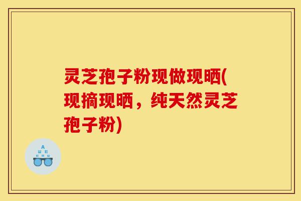 灵芝孢子粉现做现晒(现摘现晒,纯天然灵芝孢子粉)-第1张图片-灵芝之家 灵芝孢子粉现做现晒(现摘现晒,纯天然灵芝孢子粉)-第1张图片-灵芝之家