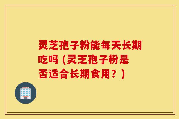 灵芝孢子粉能每天长期吃吗 (灵芝孢子粉是否适合长期食用？)-第1张图片-灵芝之家