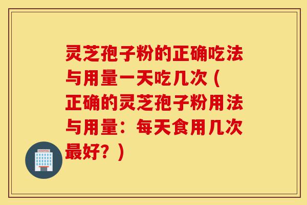 灵芝孢子粉的正确吃法与用量一天吃几次 (正确的灵芝孢子粉用法与用量：每天食用几次最好？)-第1张图片-灵芝之家