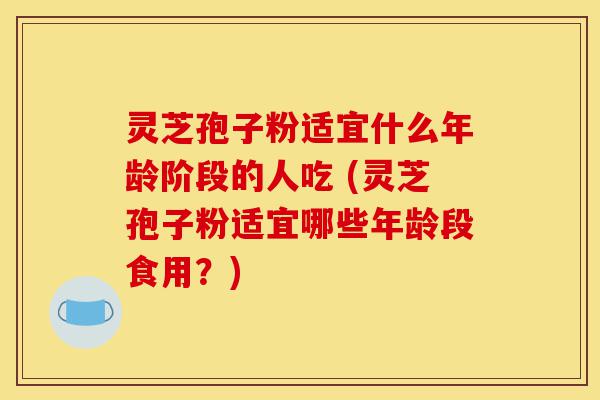 灵芝孢子粉适宜什么年龄阶段的人吃 (灵芝孢子粉适宜哪些年龄段食用?)-第1张图片-灵芝之家 灵芝孢子粉适宜什么年龄阶段的人吃 (灵芝孢子粉适宜哪些年龄段食用?)-第1张图片-灵芝之家