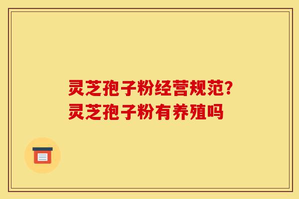 灵芝孢子粉经营规范?灵芝孢子粉有养殖吗-第1张图片-灵芝之家 灵芝孢子粉经营规范?灵芝孢子粉有养殖吗-第1张图片-灵芝之家