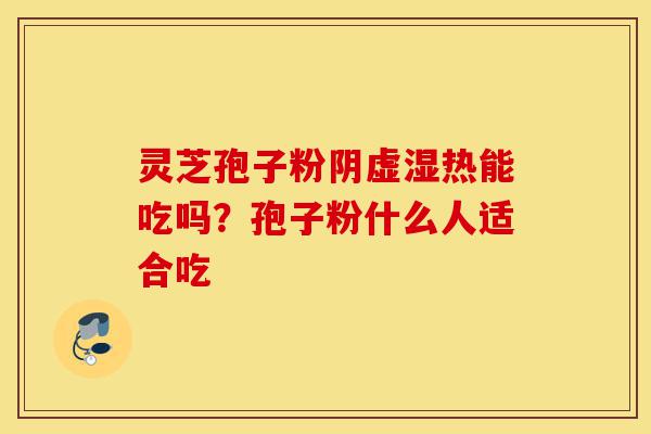 灵芝孢子粉阴虚湿热能吃吗?孢子粉什么人适合吃-第1张图片-灵芝之家 灵芝孢子粉阴虚湿热能吃吗?孢子粉什么人适合吃-第1张图片-灵芝之家