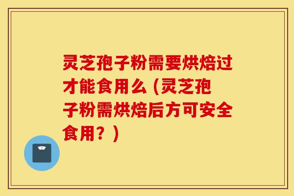 灵芝孢子粉需要烘焙过才能食用么 (灵芝孢子粉需烘焙后方可安全食用?)-第1张图片-灵芝之家 灵芝孢子粉需要烘焙过才能食用么 (灵芝孢子粉需烘焙后方可安全食用?)-第1张图片-灵芝之家