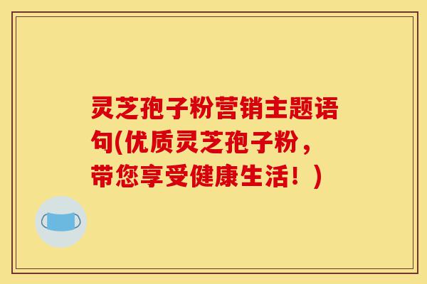 灵芝孢子粉营销主题语句(优质灵芝孢子粉,带您享受健康生活!)-第1张图片-灵芝之家 灵芝孢子粉营销主题语句(优质灵芝孢子粉,带您享受健康生活!)-第1张图片-灵芝之家