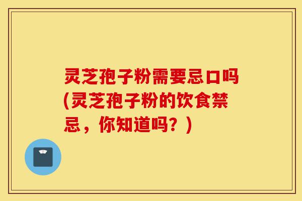 灵芝孢子粉需要忌口吗(灵芝孢子粉的饮食禁忌,你知道吗?)-第1张图片-灵芝之家 灵芝孢子粉需要忌口吗(灵芝孢子粉的饮食禁忌,你知道吗?)-第1张图片-灵芝之家