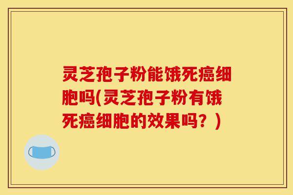灵芝孢子粉能饿死癌细胞吗(灵芝孢子粉有饿死癌细胞的效果吗?)-第1张图片-灵芝之家 灵芝孢子粉能饿死癌细胞吗(灵芝孢子粉有饿死癌细胞的效果吗?)-第1张图片-灵芝之家