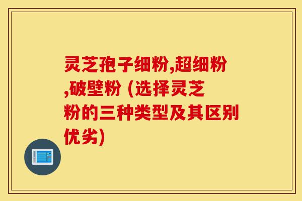灵芝孢子细粉,超细粉,破壁粉 (选择灵芝粉的三种类型及其区别优劣)-第1张图片-灵芝之家 灵芝孢子细粉,超细粉,破壁粉 (选择灵芝粉的三种类型及其区别优劣)-第1张图片-灵芝之家