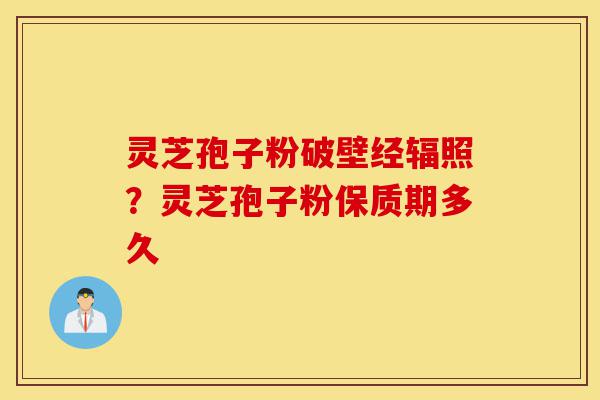 灵芝孢子粉破壁经辐照?灵芝孢子粉保质期多久-第1张图片-灵芝之家 灵芝孢子粉破壁经辐照?灵芝孢子粉保质期多久-第1张图片-灵芝之家