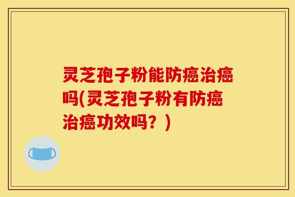 灵芝孢子粉能防癌治癌吗(灵芝孢子粉有防癌治癌功效吗？)-第1张图片-灵芝之家
