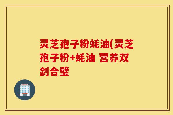 灵芝孢子粉蚝油(灵芝孢子粉+蚝油 营养双剑合璧-第1张图片-灵芝之家 灵芝孢子粉蚝油(灵芝孢子粉+蚝油 营养双剑合璧-第1张图片-灵芝之家