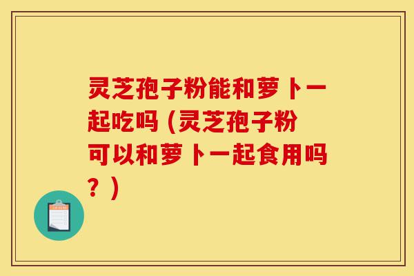 灵芝孢子粉能和萝卜一起吃吗 (灵芝孢子粉可以和萝卜一起食用吗?)-第1张图片-灵芝之家 灵芝孢子粉能和萝卜一起吃吗 (灵芝孢子粉可以和萝卜一起食用吗?)-第1张图片-灵芝之家