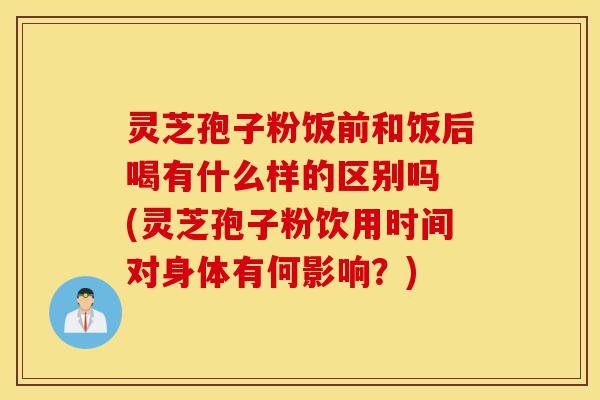 灵芝孢子粉饭前和饭后喝有什么样的区别吗 (灵芝孢子粉饮用时间对身体有何影响？)-第1张图片-灵芝之家