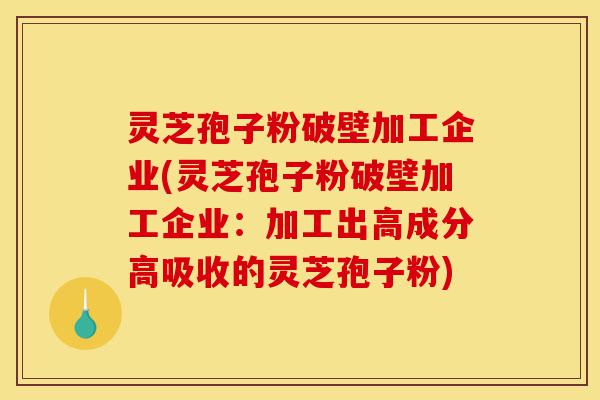 灵芝孢子粉破壁加工企业(灵芝孢子粉破壁加工企业:加工出高成分高吸收的灵芝孢子粉)-第1张图片-灵芝之家 灵芝孢子粉破壁加工企业(灵芝孢子粉破壁加工企业:加工出高成分高吸收的灵芝孢子粉)-第1张图片-灵芝之家