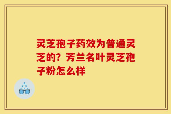 灵芝孢子药效为普通灵芝的？芳兰名叶灵芝孢子粉怎么样-第1张图片-灵芝之家