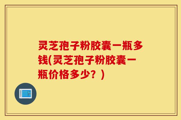 灵芝孢子粉胶囊一瓶多钱(灵芝孢子粉胶囊一瓶价格多少?)-第1张图片-灵芝之家 灵芝孢子粉胶囊一瓶多钱(灵芝孢子粉胶囊一瓶价格多少?)-第1张图片-灵芝之家