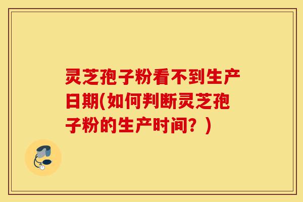 灵芝孢子粉看不到生产日期(如何判断灵芝孢子粉的生产时间?)-第1张图片-灵芝之家 灵芝孢子粉看不到生产日期(如何判断灵芝孢子粉的生产时间?)-第1张图片-灵芝之家