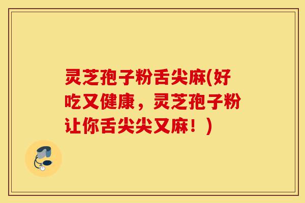 灵芝孢子粉舌尖麻(好吃又健康，灵芝孢子粉让你舌尖尖又麻！)-第1张图片-灵芝之家