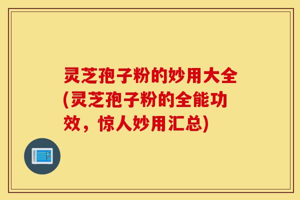 灵芝孢子粉的妙用大全(灵芝孢子粉的全能功效,惊人妙用汇总)-第1张图片-灵芝之家 灵芝孢子粉的妙用大全(灵芝孢子粉的全能功效,惊人妙用汇总)-第1张图片-灵芝之家