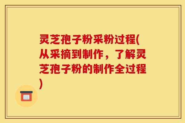灵芝孢子粉采粉过程(从采摘到制作,了解灵芝孢子粉的制作全过程)-第1张图片-灵芝之家 灵芝孢子粉采粉过程(从采摘到制作,了解灵芝孢子粉的制作全过程)-第1张图片-灵芝之家
