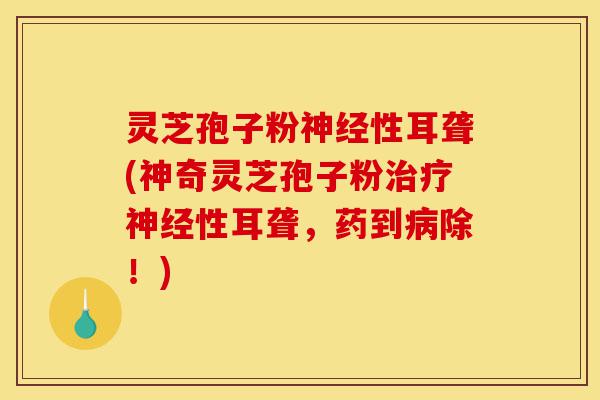 灵芝孢子粉神经性耳聋(神奇灵芝孢子粉治疗神经性耳聋,药到病除!)-第1张图片-灵芝之家 灵芝孢子粉神经性耳聋(神奇灵芝孢子粉治疗神经性耳聋,药到病除!)-第1张图片-灵芝之家