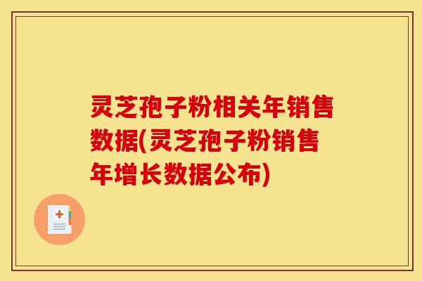 灵芝孢子粉相关年销售数据(灵芝孢子粉销售年增长数据公布)-第1张图片-灵芝之家 灵芝孢子粉相关年销售数据(灵芝孢子粉销售年增长数据公布)-第1张图片-灵芝之家