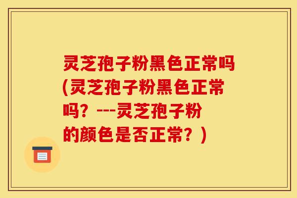 灵芝孢子粉黑色正常吗(灵芝孢子粉黑色正常吗?---灵芝孢子粉的颜色是否正常?)-第1张图片-灵芝之家 灵芝孢子粉黑色正常吗(灵芝孢子粉黑色正常吗?---灵芝孢子粉的颜色是否正常?)-第1张图片-灵芝之家