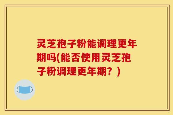 灵芝孢子粉能调理更年期吗(能否使用灵芝孢子粉调理更年期?)-第1张图片-灵芝之家 灵芝孢子粉能调理更年期吗(能否使用灵芝孢子粉调理更年期?)-第1张图片-灵芝之家