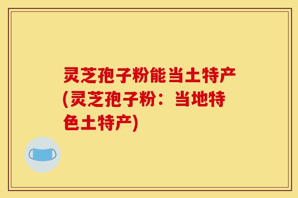 灵芝孢子粉能当土特产(灵芝孢子粉:当地特色土特产)-第1张图片-灵芝之家 灵芝孢子粉能当土特产(灵芝孢子粉:当地特色土特产)-第1张图片-灵芝之家