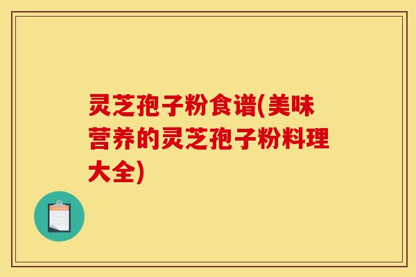 灵芝孢子粉食谱(美味营养的灵芝孢子粉料理大全)-第1张图片-灵芝之家 灵芝孢子粉食谱(美味营养的灵芝孢子粉料理大全)-第1张图片-灵芝之家