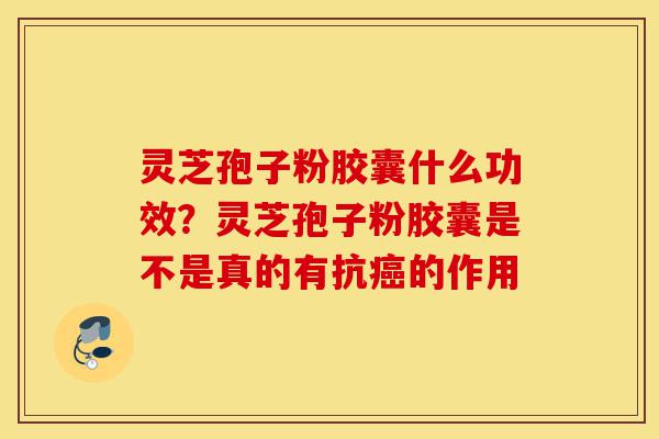 灵芝孢子粉胶囊什么功效？灵芝孢子粉胶囊是不是真的有抗癌的作用-第1张图片-灵芝之家