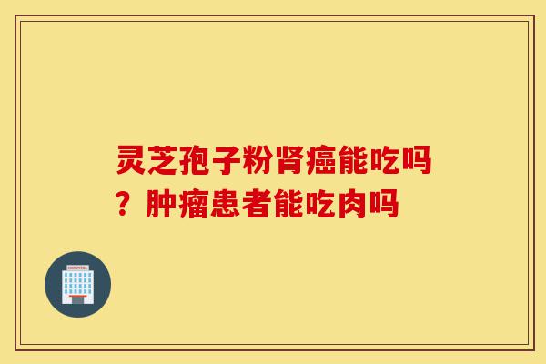灵芝孢子粉肾癌能吃吗?肿瘤患者能吃肉吗-第1张图片-灵芝之家 灵芝孢子粉肾癌能吃吗?肿瘤患者能吃肉吗-第1张图片-灵芝之家