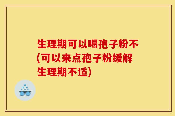 生理期可以喝孢子粉不(可以来点孢子粉缓解生理期不适)-第1张图片-灵芝之家 生理期可以喝孢子粉不(可以来点孢子粉缓解生理期不适)-第1张图片-灵芝之家