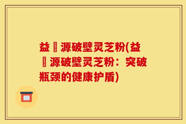 益璟源破壁灵芝粉(益璟源破壁灵芝粉:突破瓶颈的健康护盾)-第1张图片-灵芝之家 益璟源破壁灵芝粉(益璟源破壁灵芝粉:突破瓶颈的健康护盾)-第1张图片-灵芝之家