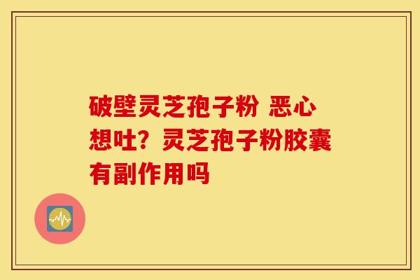 破壁灵芝孢子粉 恶心想吐？灵芝孢子粉胶囊有副作用吗-第1张图片-灵芝之家