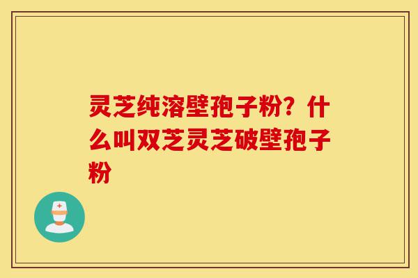 灵芝纯溶壁孢子粉?什么叫双芝灵芝破壁孢子粉-第1张图片-灵芝之家 灵芝纯溶壁孢子粉?什么叫双芝灵芝破壁孢子粉-第1张图片-灵芝之家