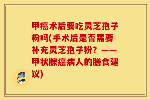 甲癌术后要吃灵芝孢子粉吗(手术后是否需要补充灵芝孢子粉?——甲状腺癌病人的膳食建议)-第1张图片-灵芝之家 甲癌术后要吃灵芝孢子粉吗(手术后是否需要补充灵芝孢子粉?——甲状腺癌病人的膳食建议)-第1张图片-灵芝之家