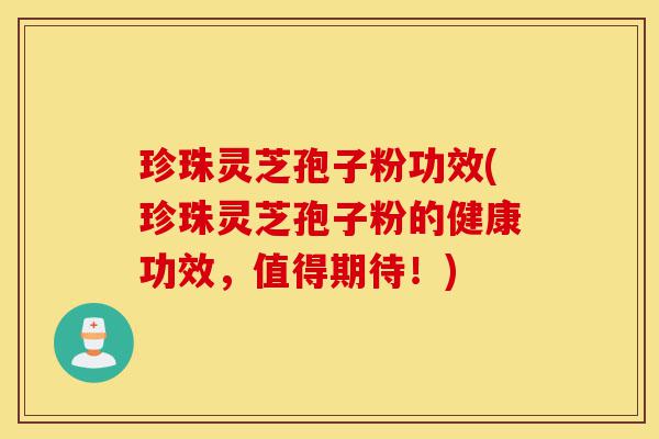 珍珠灵芝孢子粉功效(珍珠灵芝孢子粉的健康功效，值得期待！)-第1张图片-灵芝之家