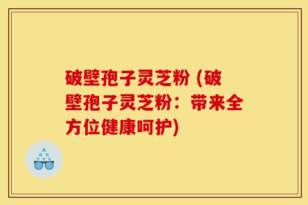 破壁孢子灵芝粉 (破壁孢子灵芝粉：带来全方位健康呵护)-第1张图片-灵芝之家